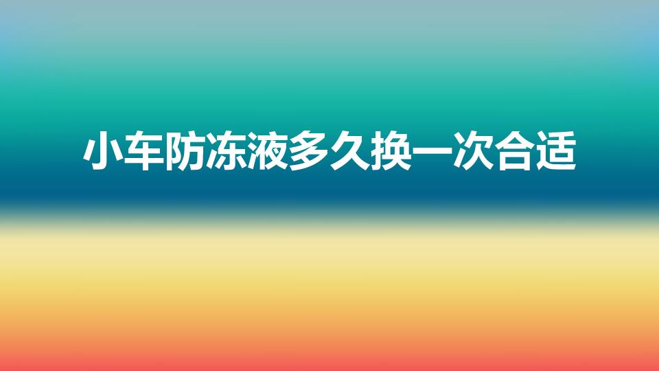 小车防冻液多久换一次合适（汽车防冻液一般多久换一次）