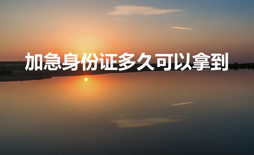 加急身份证多久可以拿到（身份证加急办理需要几天）