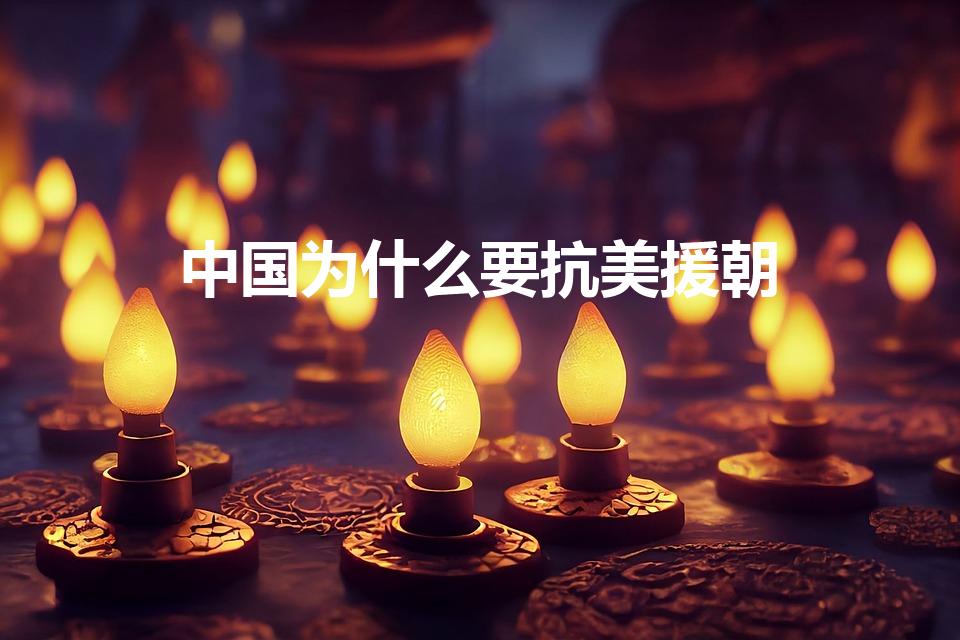中国为什么要抗美援朝（中国人民抗美援朝的原因和目的）
