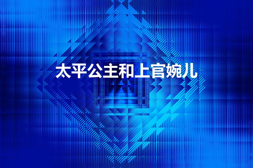 太平公主和上官婉儿（上官婉儿和太平公主到底是什么关系）