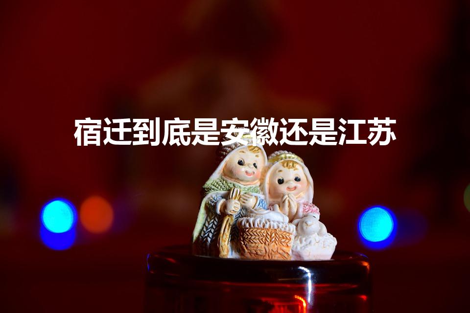 宿迁到底是安徽还是江苏（宿迁属于哪个省哪个市）