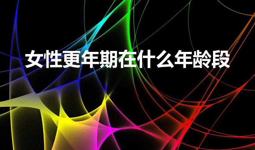 女性更年期在什么年龄段（更年期一般在几岁）