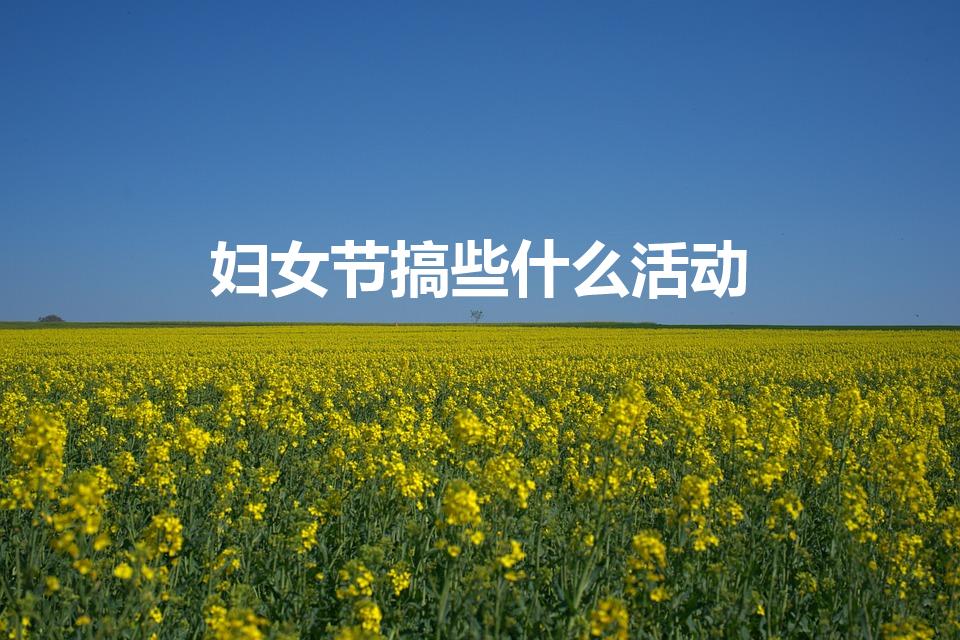 妇女节搞些什么活动（妇女节有什么活动 你知道吗）
