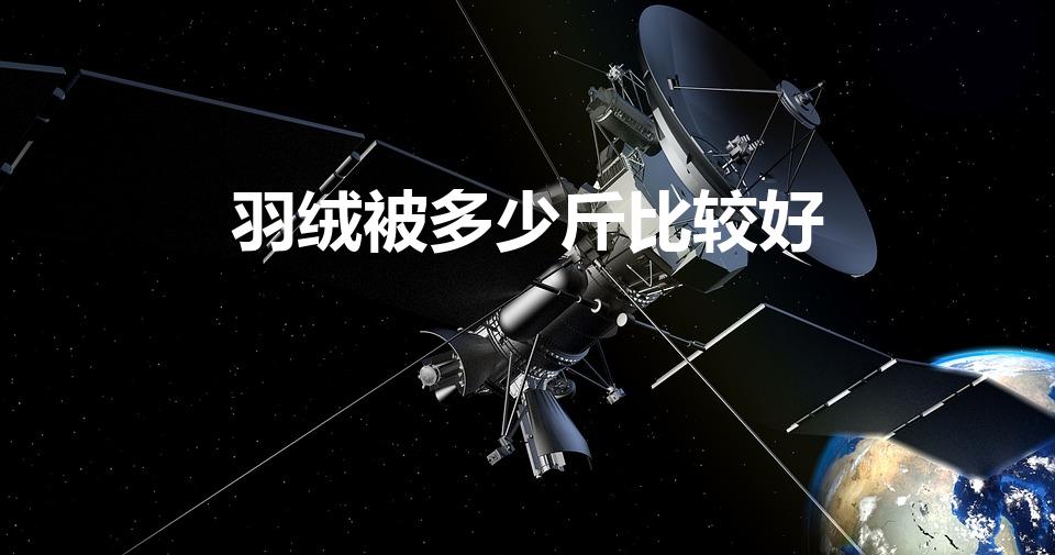 羽绒被多少斤比较好（羽绒被几斤合适）