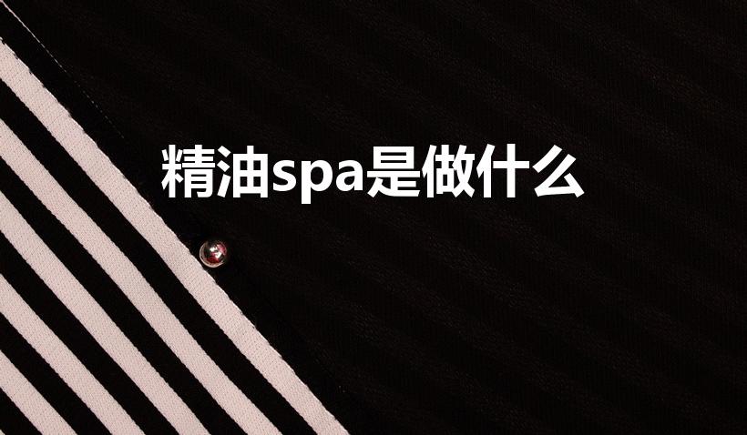 精油spa是做什么（精油spa是做什么的）