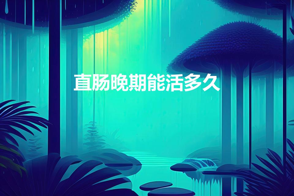 直肠晚期能活多久（直肠癌晚期能活多久）