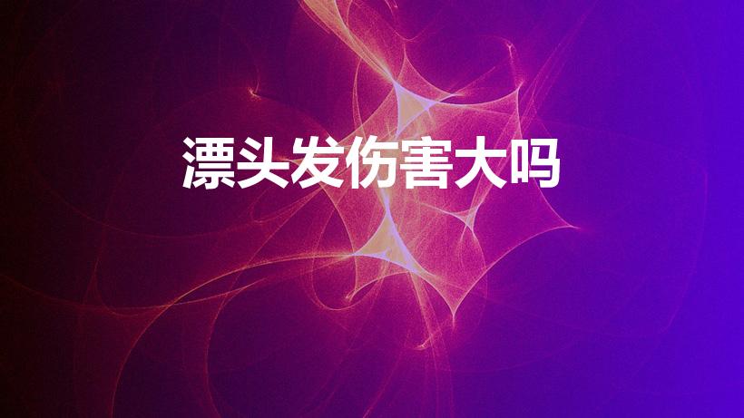 漂头发伤害大吗（漂头发对身体的危害有哪些）