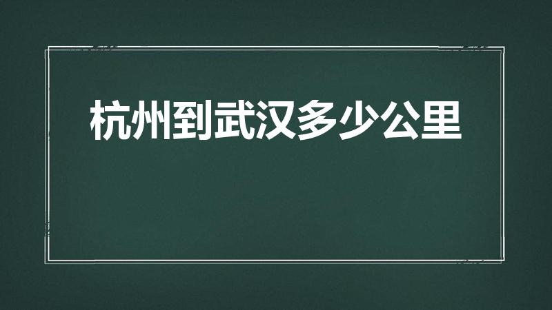 杭州到武汉多少公里（武汉到杭州多少公里路）