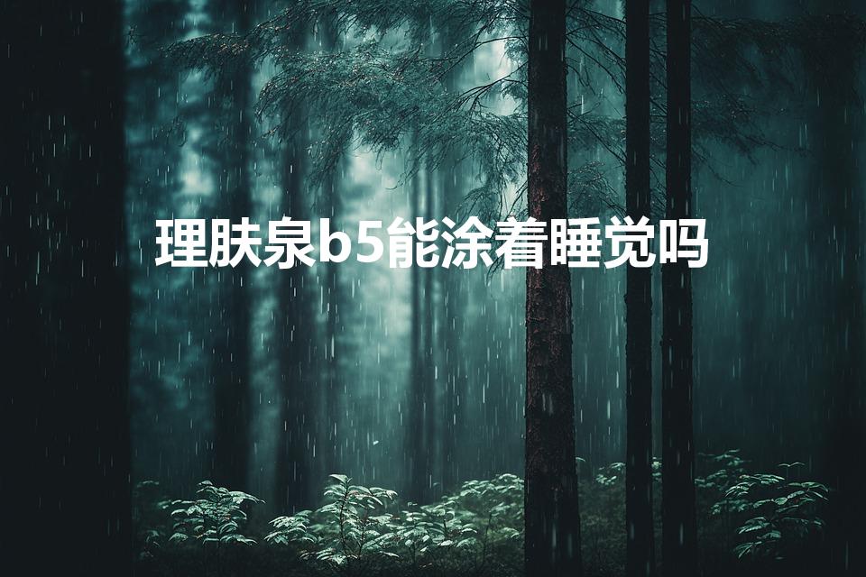 理肤泉b5能涂着睡觉吗（b5面霜用完后要补水吗）