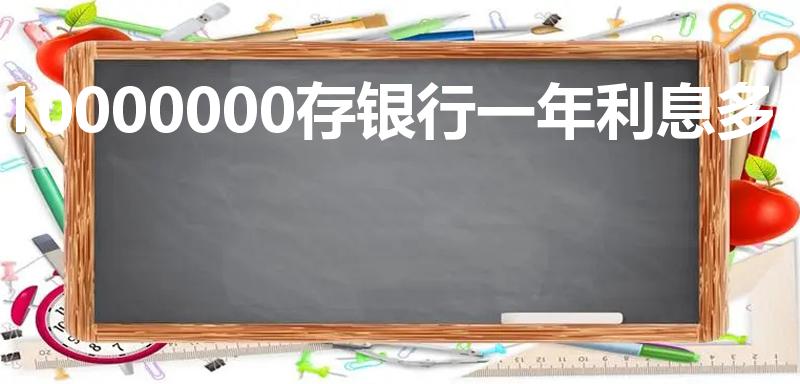 10000000存银行一年利息多少（一千万一年利息多少）