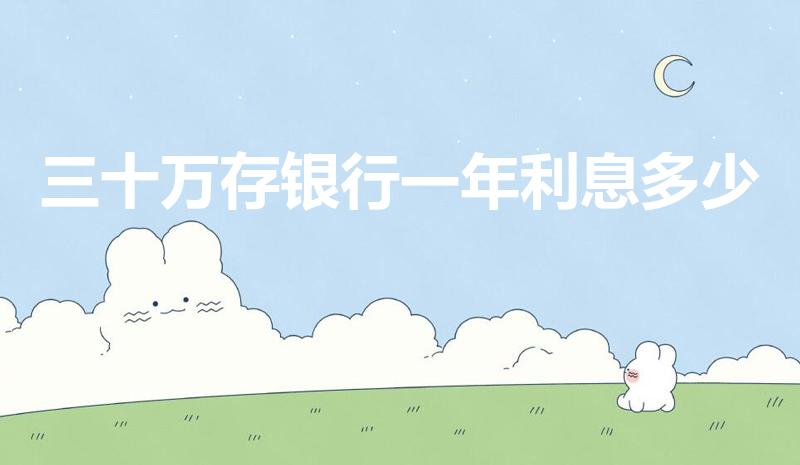 三十万存银行一年利息多少（30万存银行一年有多少利息）