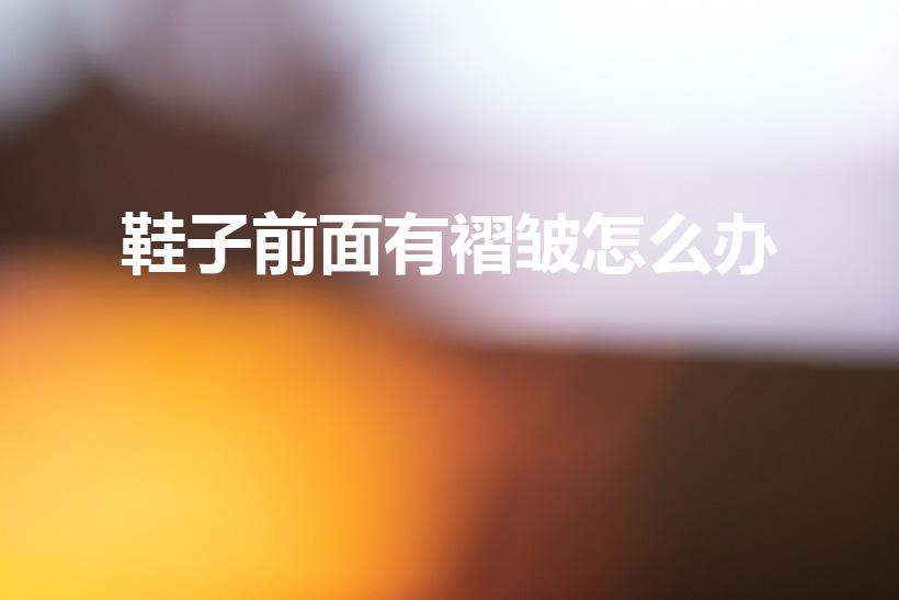 鞋子前面有褶皱怎么办（如何解决鞋子前面褶皱的问题）