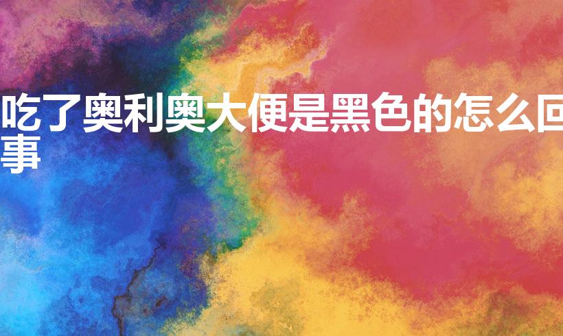 吃了奥利奥大便是黑色的怎么回事