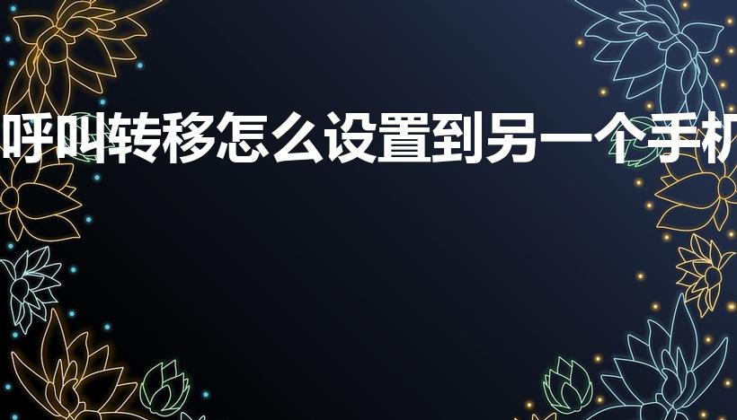 呼叫转移怎么设置到另一个手机（如何呼叫转移到另一台手机）