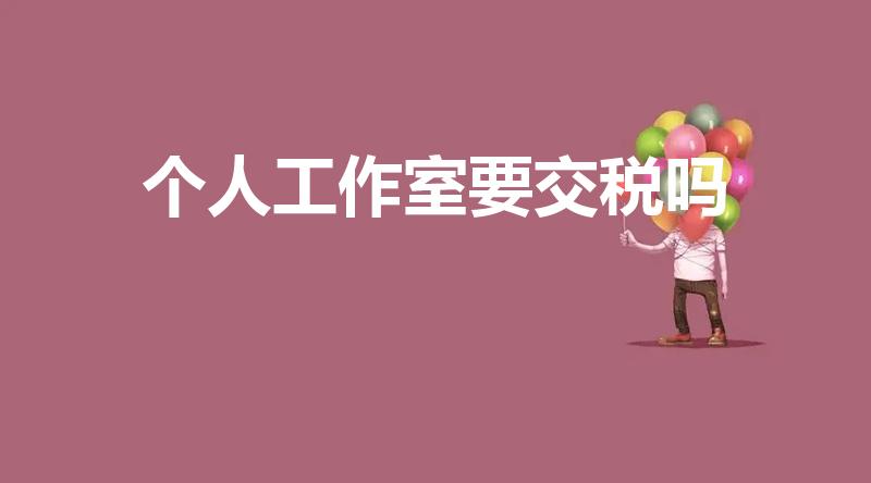 个人工作室要交税吗（工作室需要交税吗）