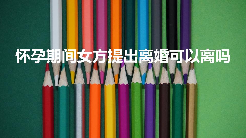 怀孕期间女方提出离婚可以离吗