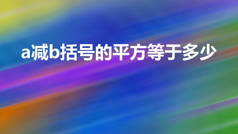 a减b括号的平方等于多少（a-b括号的平方是什么）
