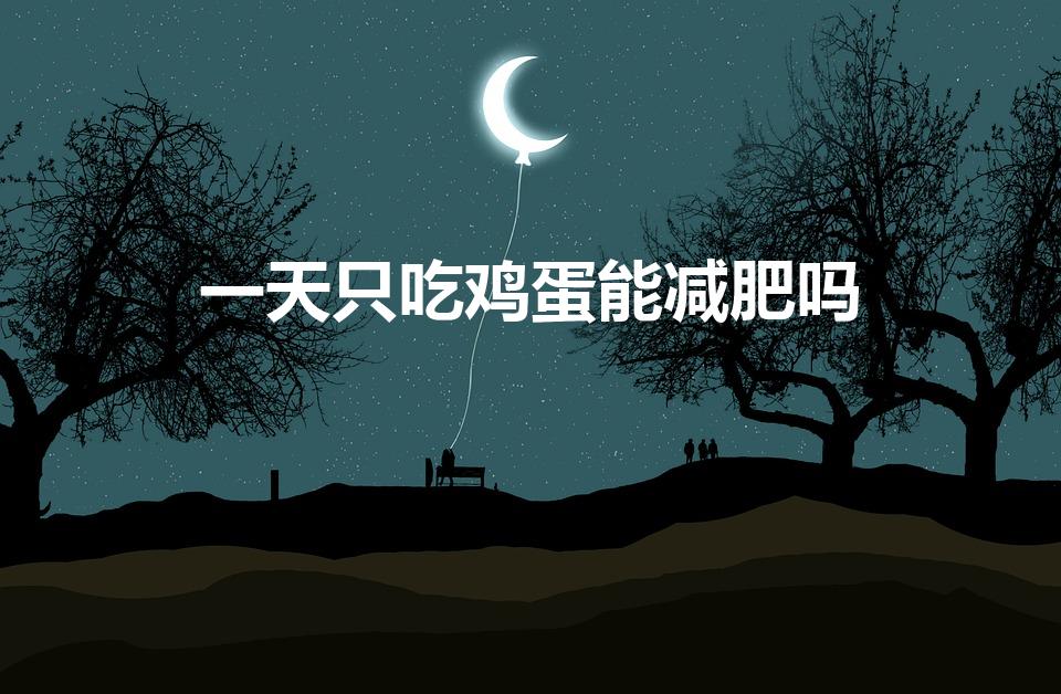 一天只吃鸡蛋能减肥吗（每天吃鸡蛋可以减肥吗）