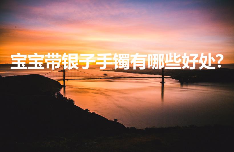 宝宝带银子手镯有哪些好处?（小孩带银子手镯好不好）