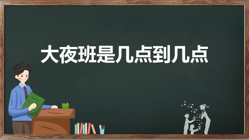 大夜班是几点到几点（夜班劳动是指几点到几点）