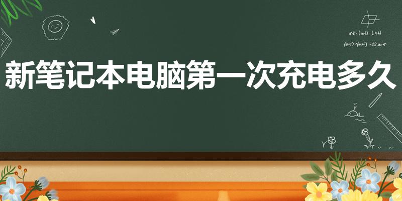 新笔记本电脑第一次充电多久（电脑第一次充电要多久）