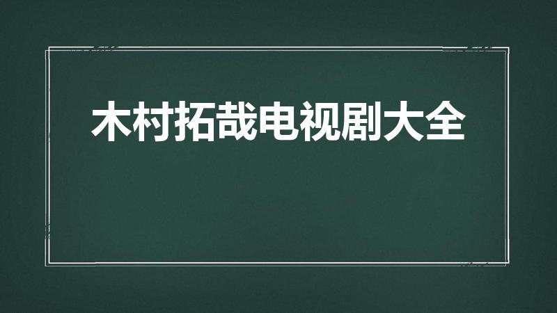 木村拓哉电视剧大全（木村拓哉的作品有哪些）