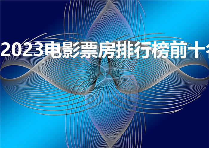 2023电影票房排行榜前十名（中国电影票房前十名）