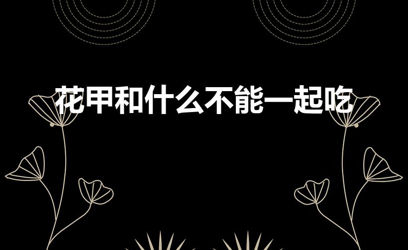 花甲和什么不能一起吃（哪些食物不能和花甲一起吃呢）