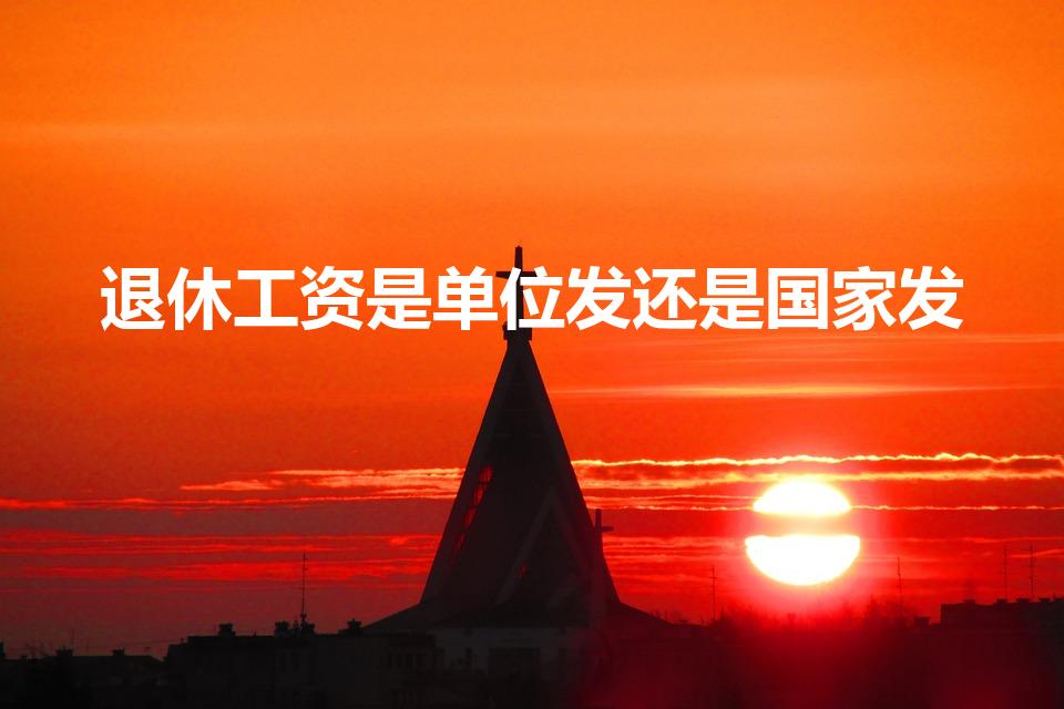 退休工资是单位发还是国家发（退休金是单位发还是国家发）