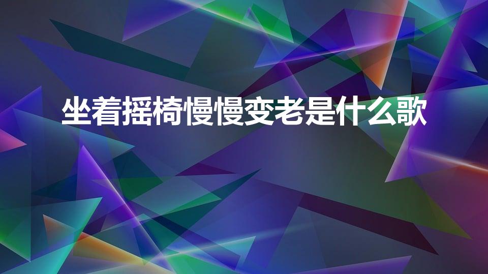 坐着摇椅慢慢变老是什么歌（慢慢变老是什么歌）