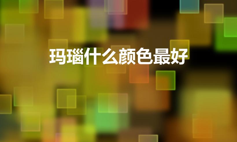 玛瑙什么颜色最好（什么颜色的玛瑙质地好）