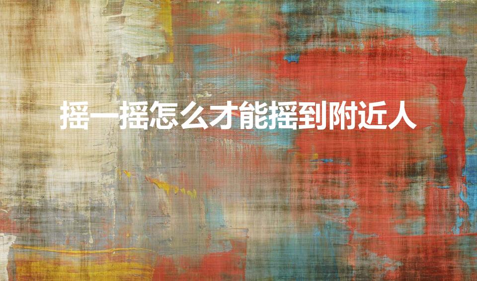 摇一摇怎么才能摇到附近人（手机微信怎样才能摇到附近的人）