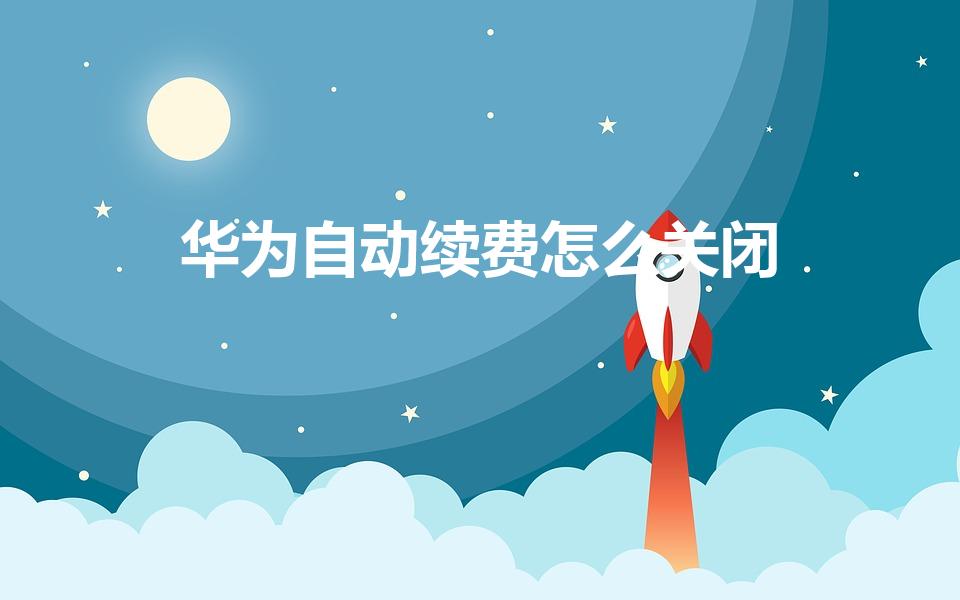 华为自动续费怎么关闭（华为手机怎么退订自动续费）