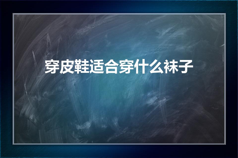 穿皮鞋适合穿什么袜子（穿皮鞋可以穿什么颜色袜子）