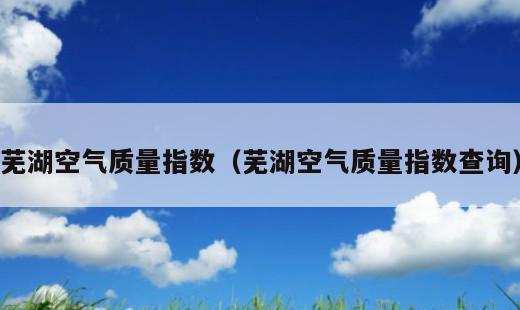 芜湖空气质量指数？芜湖空气质量指数查询