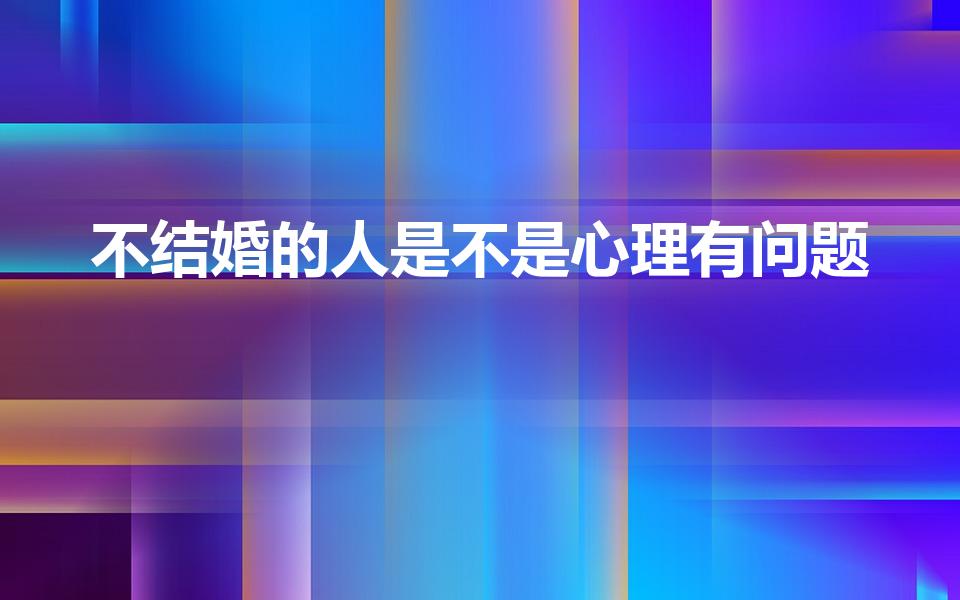 不结婚的人是不是心理有问题（不愿结婚的人是什么心理）