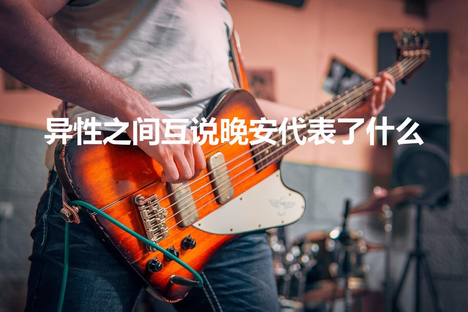 异性之间互说晚安代表了什么（相互说晚安意味着什么）