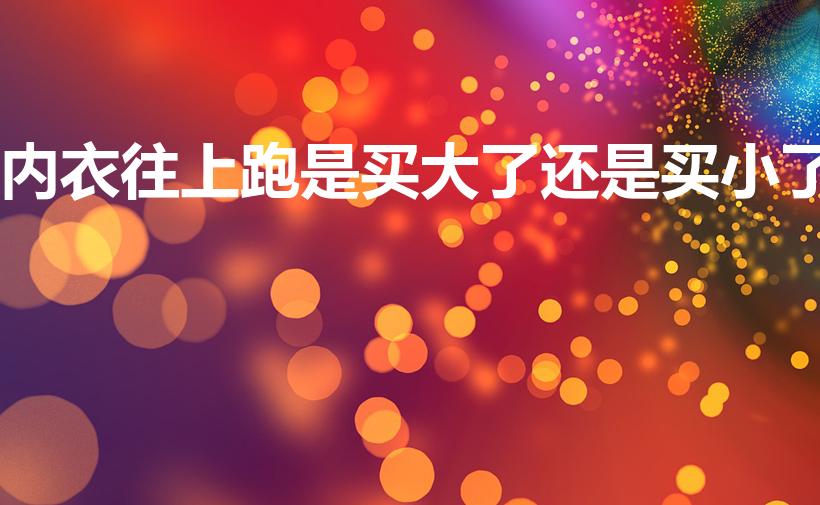 内衣往上跑是买大了还是买小了