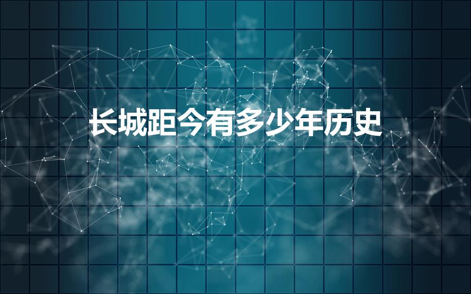 长城距今有多少年历史（长城距今多少年了）