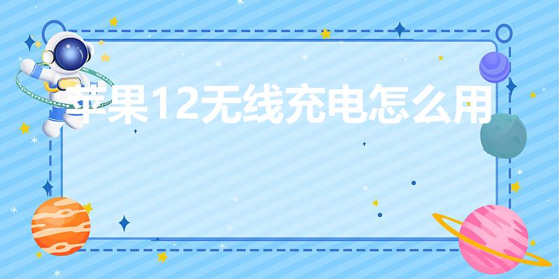 苹果12无线充电怎么用（苹果12的无线充电器怎么用）