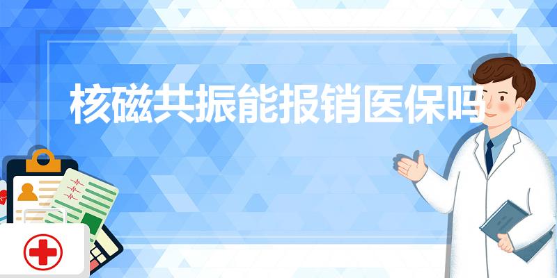 核磁共振能报销医保吗（核磁共振社保报销吗）