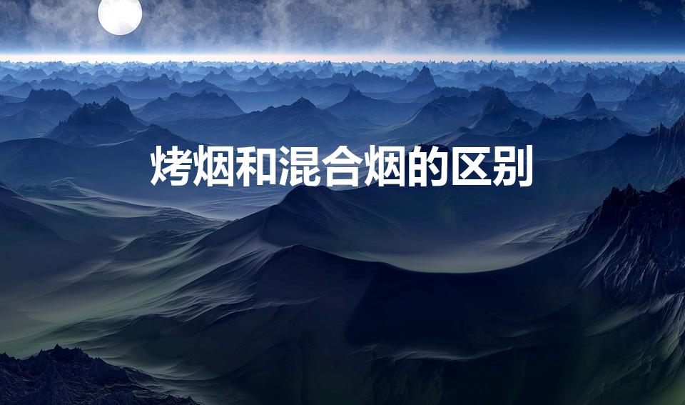烤烟和混合烟的区别（混合型香烟和烤烟区别是什么）