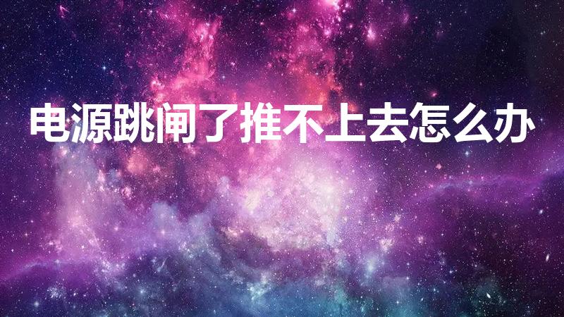 电源跳闸了推不上去怎么办（电闸跳闸推不上去）