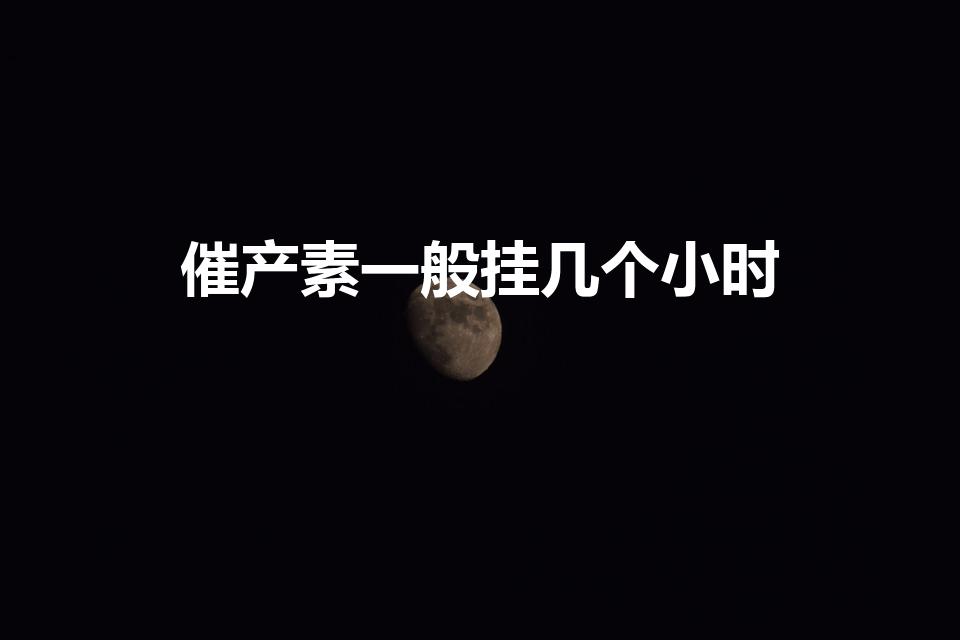 催产素一般挂几个小时（打催产针后多久生）