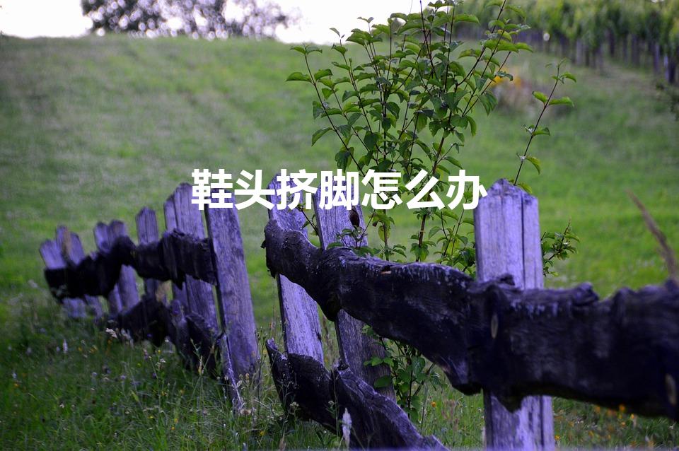 鞋头挤脚怎么办（鞋头挤脚怎么办 鞋头挤脚处理方法）