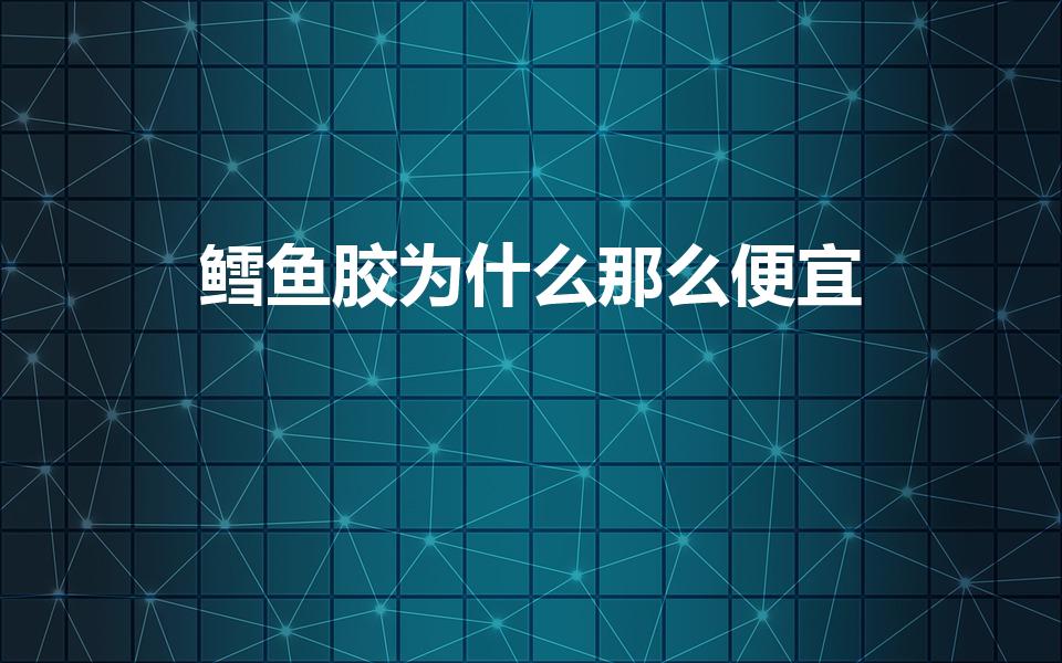 鳕鱼胶为什么那么便宜（鳕鱼胶低价背后的原因）