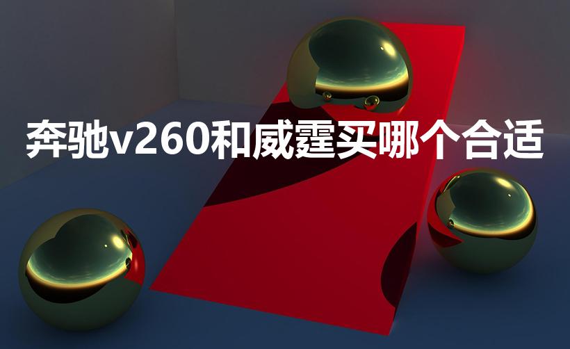 奔驰v260和威霆买哪个合适（奔驰威霆和v260区别）