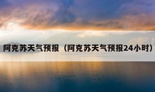 新疆阿拉尔天气冬天最冷多少度？阿克苏天气预报24小时