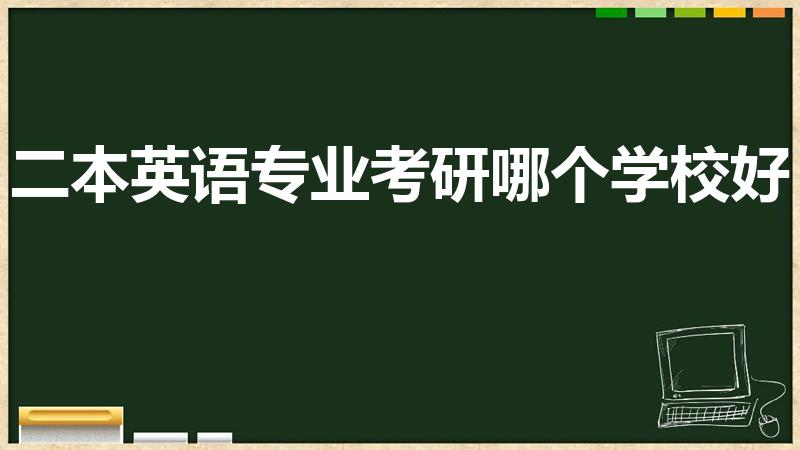 二本英语专业考研哪个学校好（二本商务英语考研什么学校）