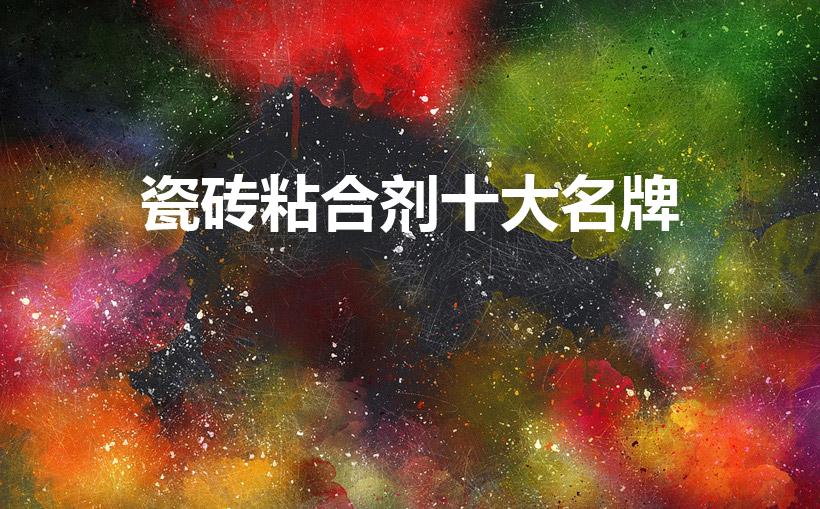 瓷砖粘合剂十大名牌（瓷砖粘接剂十大名牌排名）